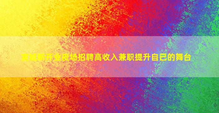 宣城新开业夜场招聘高收入兼职提升自已的舞台